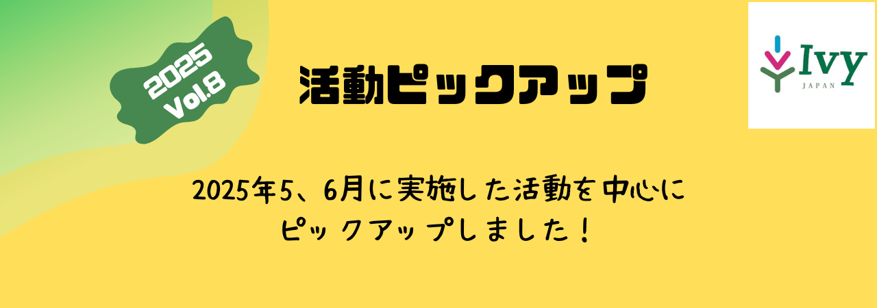 活動ピックアップ　2025Vol.8：2025年5，6月に実施した活動を中心に ピックアップしました！