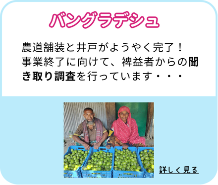 【バングラデシュ】農道舗装と井戸がようやく完了！ 事業終了に向けて、裨益者からの聞き取り調査を行っています・・・